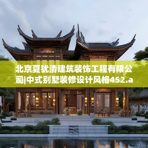 北京夏犹清建筑装饰工程有限公司|中式别墅装修设计风格452.a328b329c332fgy.33976666