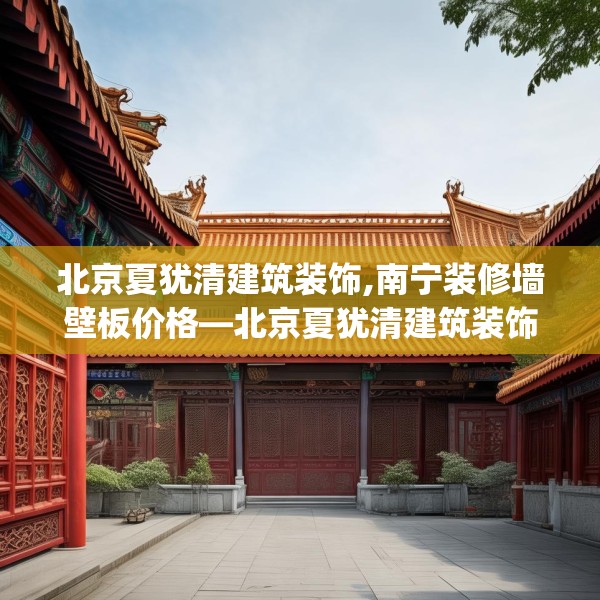 北京夏犹清建筑装饰,南宁装修墙壁板价格—北京夏犹清建筑装饰463.a339b340c343fgy.350poiy