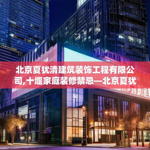 北京夏犹清建筑装饰工程有限公司,十堰家庭装修禁忌—北京夏犹清建筑装饰工程有限公司317.a193b194c197fgy.204cvcx