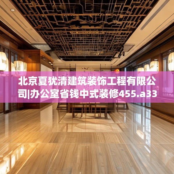 北京夏犹清建筑装饰工程有限公司|办公室省钱中式装修455.a331b332c335fgy.342fds