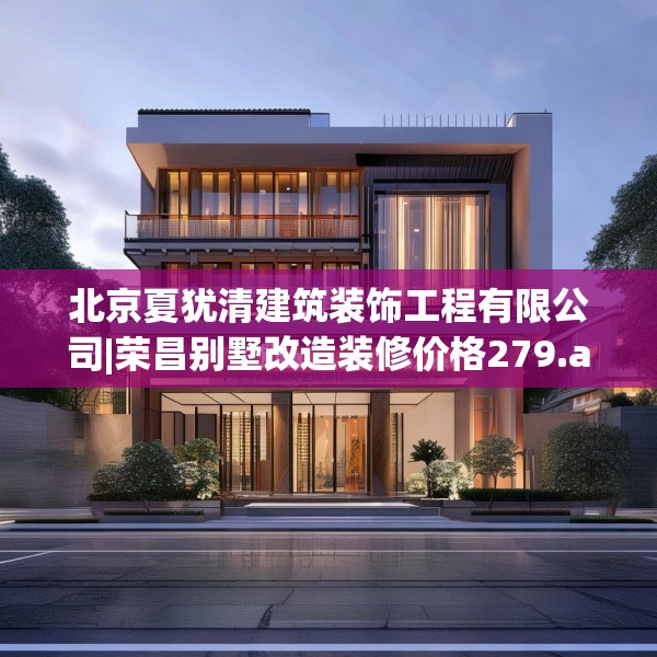 北京夏犹清建筑装饰工程有限公司|荣昌别墅改造装修价格279.a155b156c159fgy.166fghfd