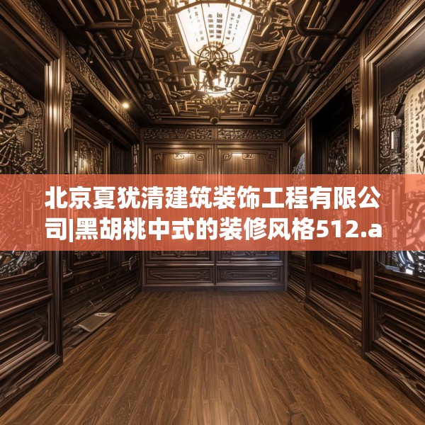 北京夏犹清建筑装饰工程有限公司|黑胡桃中式的装修风格512.a388b389c392fgy.399wew