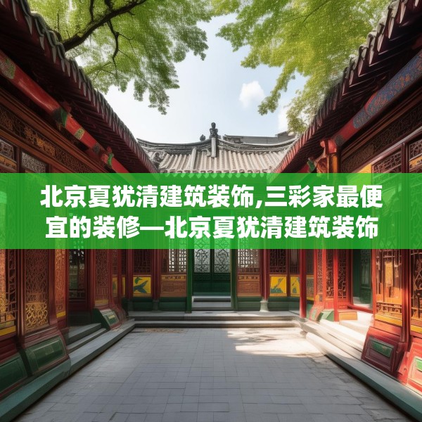 北京夏犹清建筑装饰,三彩家最便宜的装修—北京夏犹清建筑装饰241.a117b118c121fgy.128fdsfds