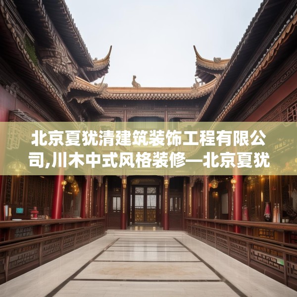 北京夏犹清建筑装饰工程有限公司,川木中式风格装修—北京夏犹清建筑装饰工程有限公司453.a329b330c333fgy.340uyk