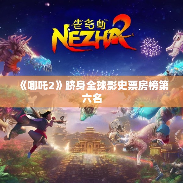 《哪吒2》跻身全球影史票房榜第六名