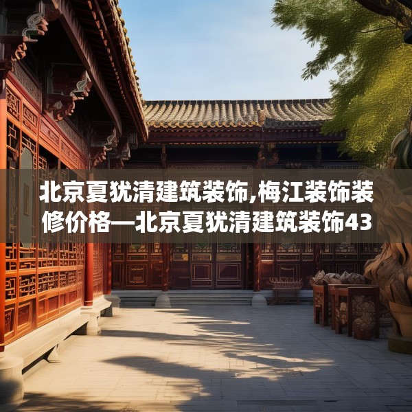 北京夏犹清建筑装饰,梅江装饰装修价格—北京夏犹清建筑装饰430.a306b307c310fgy.317dewqe
