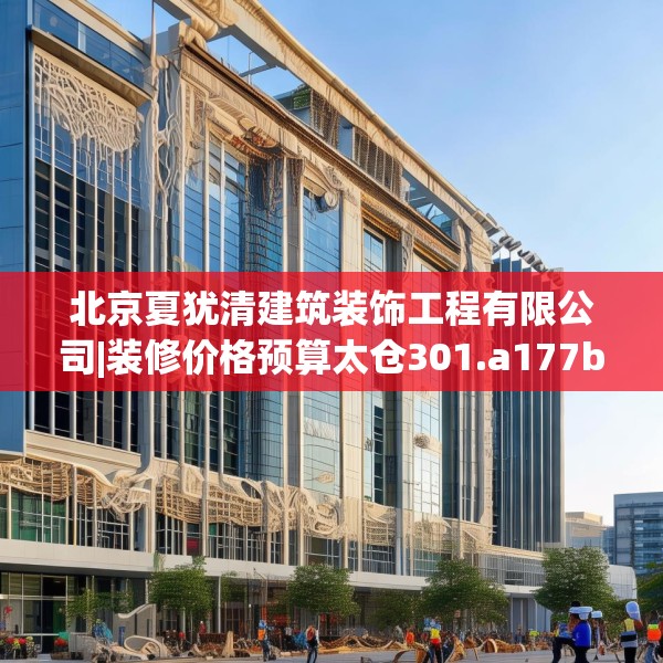 北京夏犹清建筑装饰工程有限公司|装修价格预算太仓301.a177b178c181fgy.188poiy