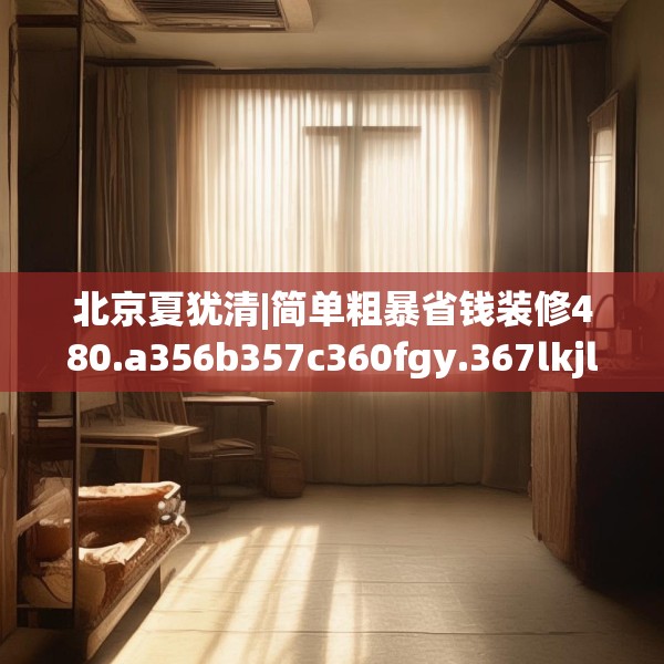 北京夏犹清|简单粗暴省钱装修480.a356b357c360fgy.367lkjl