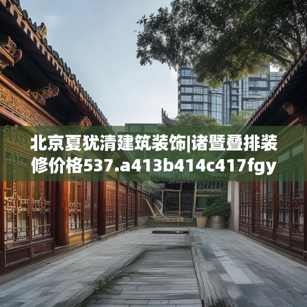 北京夏犹清建筑装饰|诸暨叠排装修价格537.a413b414c417fgy.424fhsg