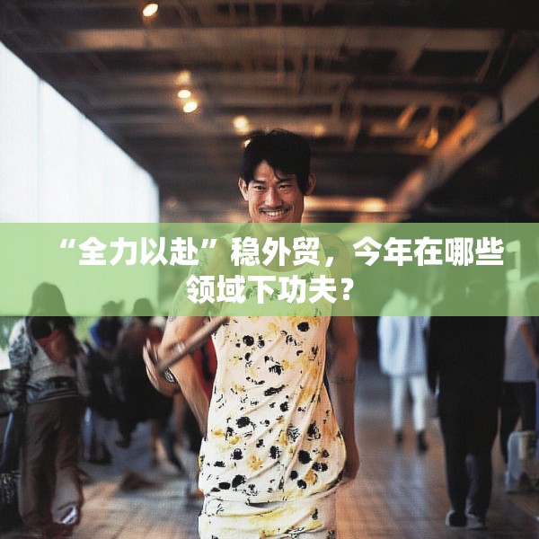 “全力以赴”稳外贸，今年在哪些领域下功夫？