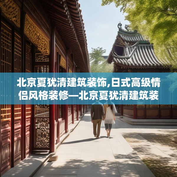 北京夏犹清建筑装饰,日式高级情侣风格装修—北京夏犹清建筑装饰316.a192b193c196fgy.203sdA