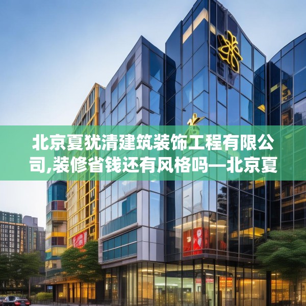 北京夏犹清建筑装饰工程有限公司,装修省钱还有风格吗—北京夏犹清建筑装饰工程有限公司556.a432b433c436fgy.443dewqe
