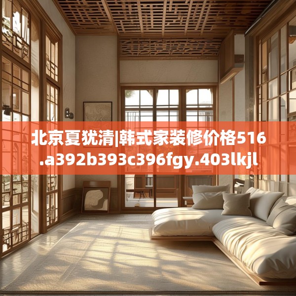 北京夏犹清|韩式家装修价格516.a392b393c396fgy.403lkjl