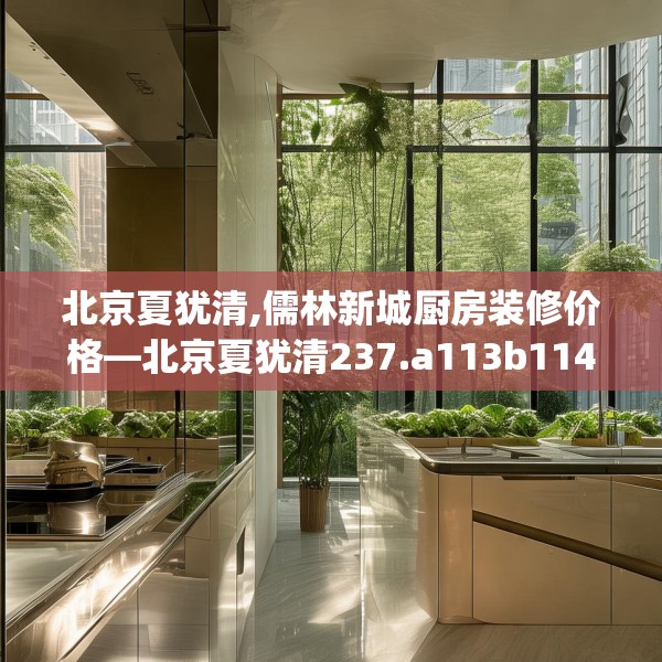 北京夏犹清,儒林新城厨房装修价格—北京夏犹清237.a113b114c117fgy.124uyk
