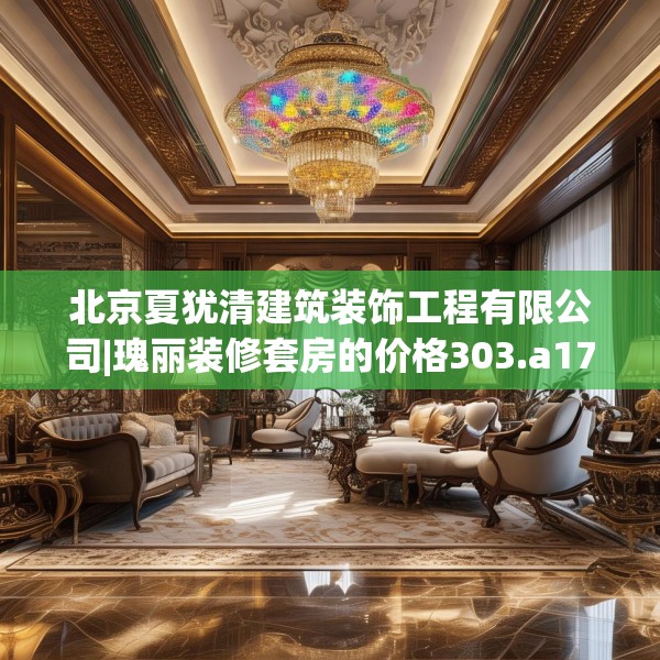 北京夏犹清建筑装饰工程有限公司|瑰丽装修套房的价格303.a179b180c183fgy.190fhsg