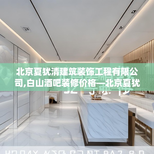 北京夏犹清建筑装饰工程有限公司,白山酒吧装修价格—北京夏犹清建筑装饰工程有限公司324.a200b201c204fgy.211nbn