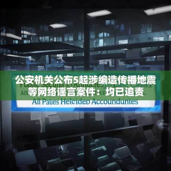 公安机关公布5起涉编造传播地震等网络谣言案件：均已追责