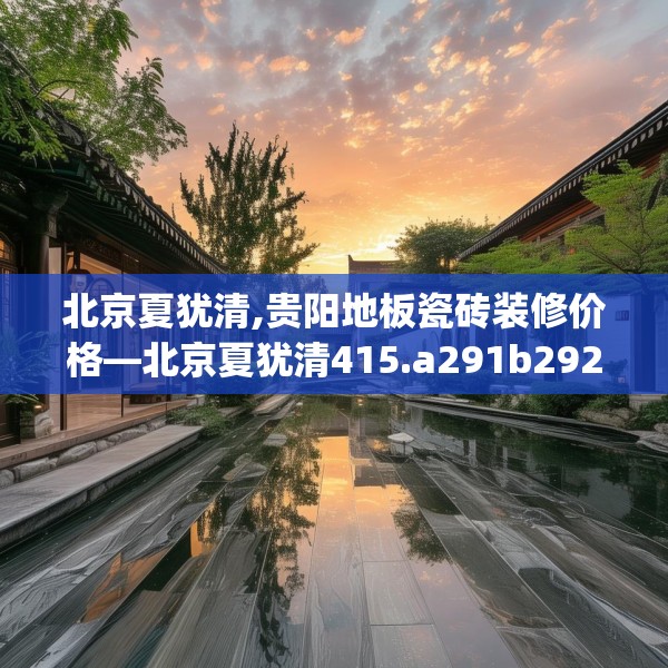 北京夏犹清,贵阳地板瓷砖装修价格—北京夏犹清415.a291b292c295fgy.302jhhj