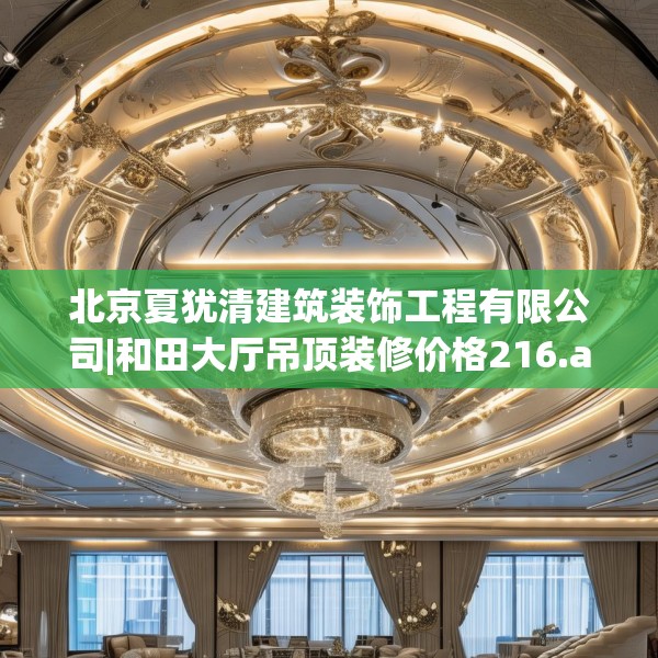 北京夏犹清建筑装饰工程有限公司|和田大厅吊顶装修价格216.a92b93c96fgy.103nbn