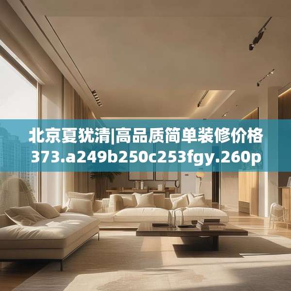 北京夏犹清|高品质简单装修价格373.a249b250c253fgy.260poiy