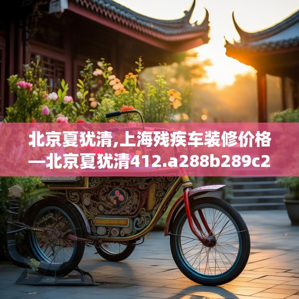 北京夏犹清,上海残疾车装修价格—北京夏犹清412.a288b289c292fgy.299dewqe