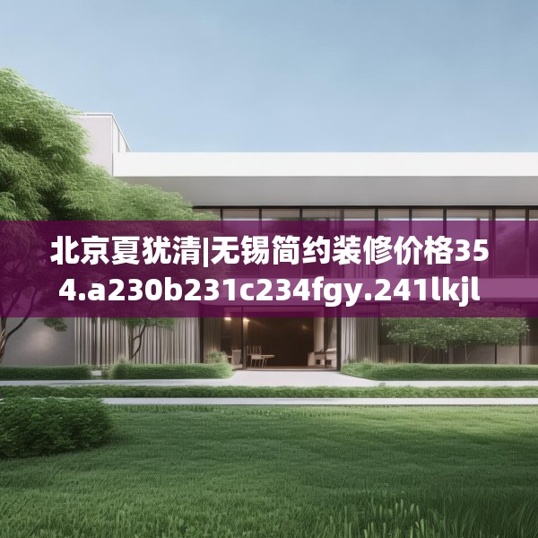 北京夏犹清|无锡简约装修价格354.a230b231c234fgy.241lkjl