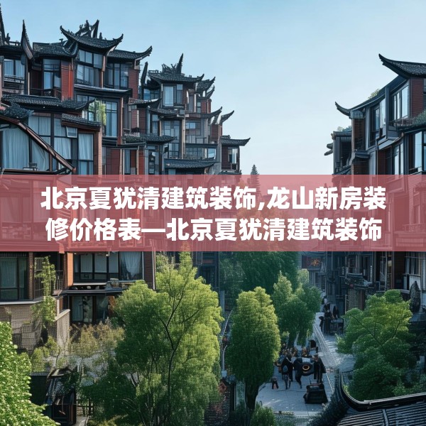 北京夏犹清建筑装饰,龙山新房装修价格表—北京夏犹清建筑装饰565.a441b442c445fgy.452fdsfds