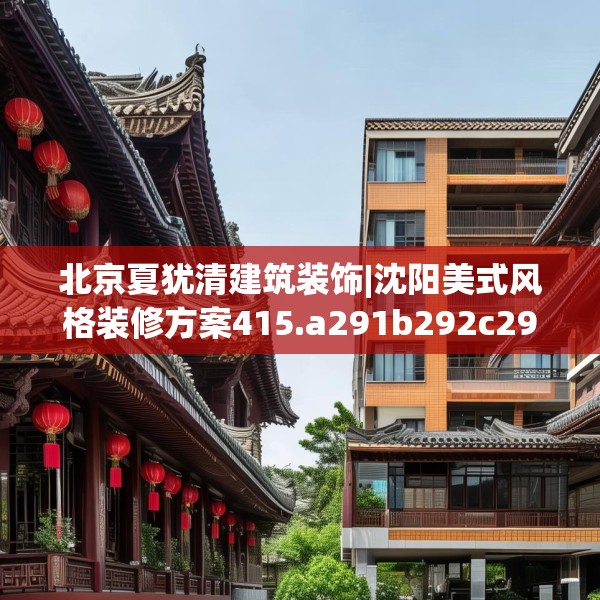 北京夏犹清建筑装饰|沈阳美式风格装修方案415.a291b292c295fgy.302jhhj