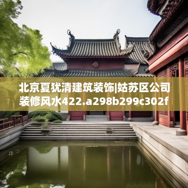 北京夏犹清建筑装饰|姑苏区公司装修风水422.a298b299c302fgy.309wew