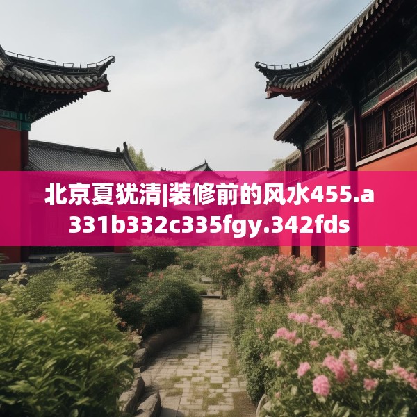 北京夏犹清|装修前的风水455.a331b332c335fgy.342fds