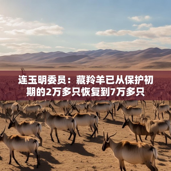 连玉明委员：藏羚羊已从保护初期的2万多只恢复到7万多只