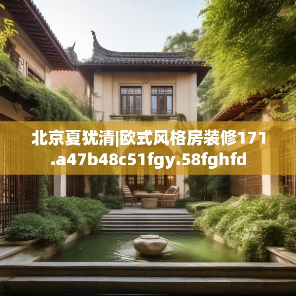 北京夏犹清|欧式风格房装修171.a47b48c51fgy.58fghfd