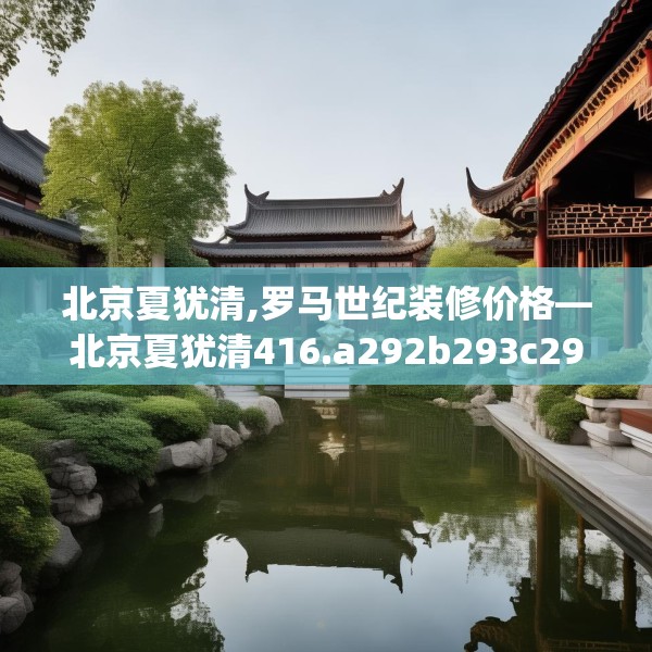 北京夏犹清,罗马世纪装修价格—北京夏犹清416.a292b293c296fgy.30376668