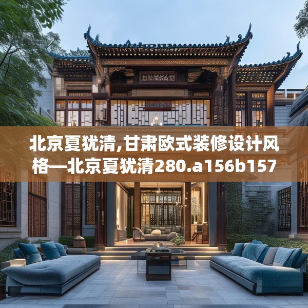 北京夏犹清,甘肃欧式装修设计风格—北京夏犹清280.a156b157c160fgy.167sdA