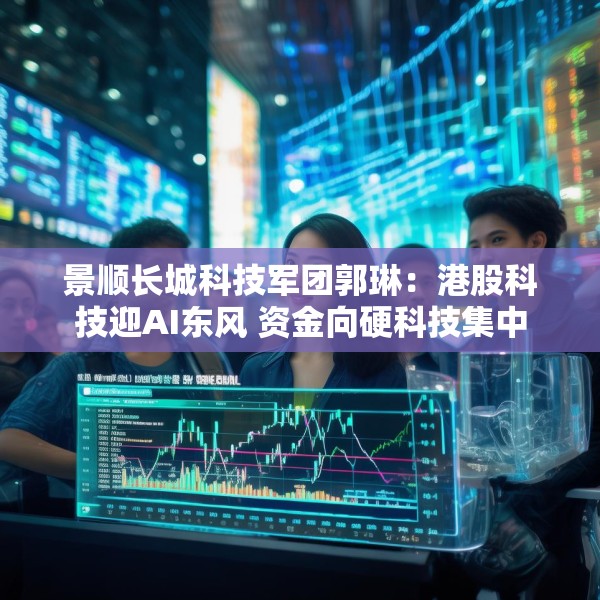 景顺长城科技军团郭琳：港股科技迎AI东风 资金向硬科技集中