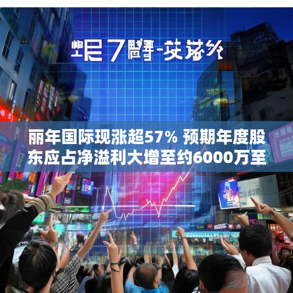 丽年国际现涨超57% 预期年度股东应占净溢利大增至约6000万至8000万港元
