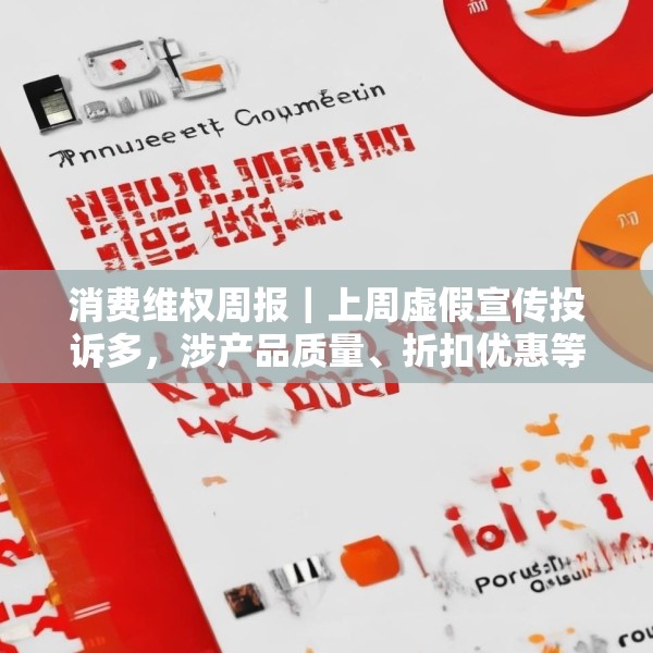 消费维权周报｜上周虚假宣传投诉多，涉产品质量、折扣优惠等