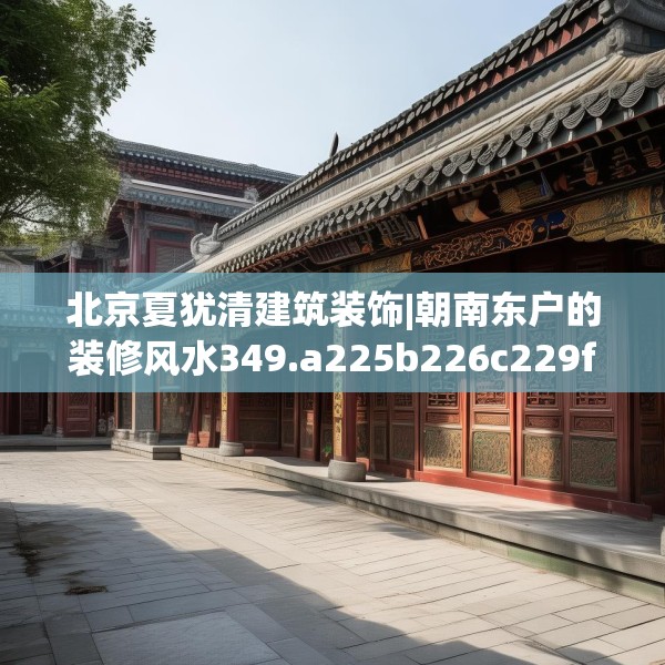 北京夏犹清建筑装饰|朝南东户的装修风水349.a225b226c229fgy.236fdsfds