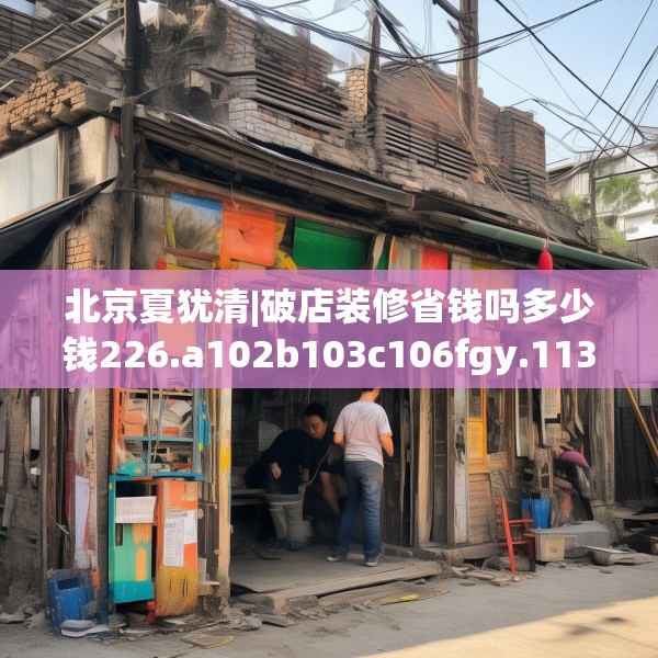 北京夏犹清|破店装修省钱吗多少钱226.a102b103c106fgy.113sdA