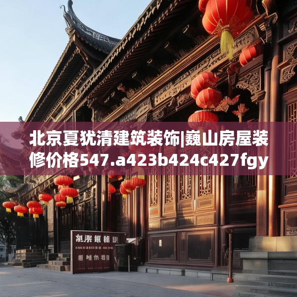 北京夏犹清建筑装饰|巍山房屋装修价格547.a423b424c427fgy.434fdsfds