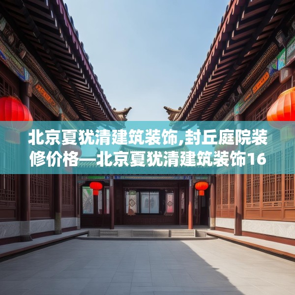 北京夏犹清建筑装饰,封丘庭院装修价格—北京夏犹清建筑装饰168.a44b45c48fgy.55dsfds