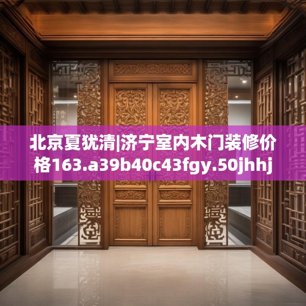 北京夏犹清|济宁室内木门装修价格163.a39b40c43fgy.50jhhj