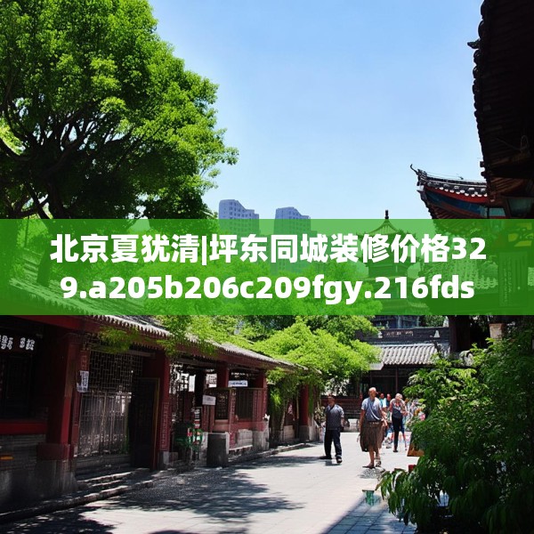 北京夏犹清|坪东同城装修价格329.a205b206c209fgy.216fds