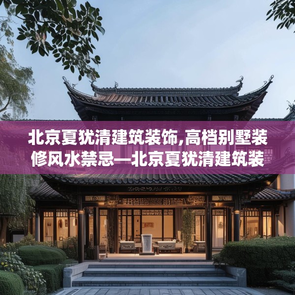 北京夏犹清建筑装饰,高档别墅装修风水禁忌—北京夏犹清建筑装饰562.a438b439c442fgy.449htyj
