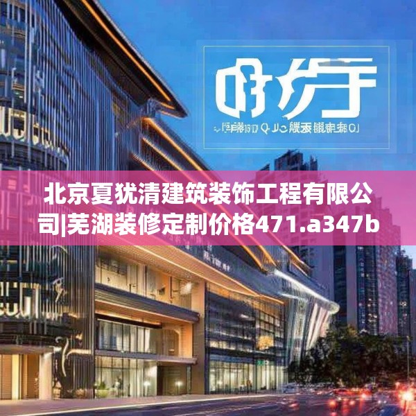 北京夏犹清建筑装饰工程有限公司|芜湖装修定制价格471.a347b348c351fgy.358uyk