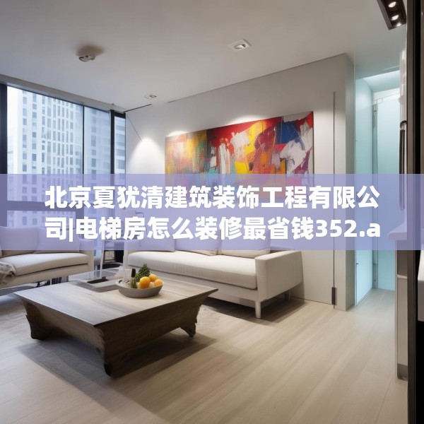 北京夏犹清建筑装饰工程有限公司|电梯房怎么装修最省钱352.a228b229c232fgy.239sdA