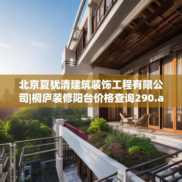 北京夏犹清建筑装饰工程有限公司|桐庐装修阳台价格查询290.a166b167c170fgy.17776675