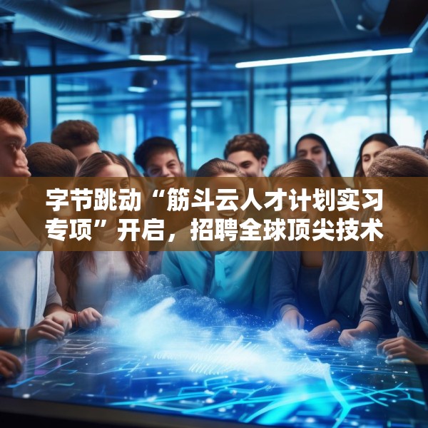字节跳动“筋斗云人才计划实习专项”开启，招聘全球顶尖技术在校生