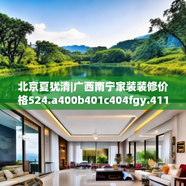 北京夏犹清|广西南宁家装装修价格524.a400b401c404fgy.41176662
