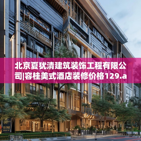 北京夏犹清建筑装饰工程有限公司|容桂美式酒店装修价格129.a5b6c9fgy.16uyk